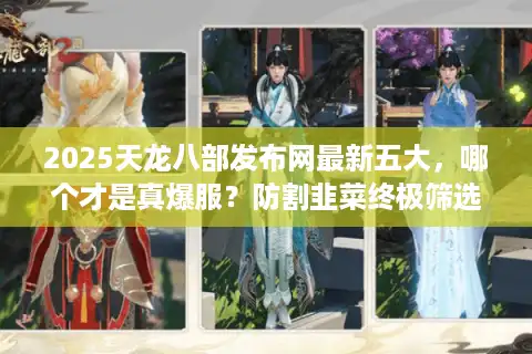 2025天龙八部发布网最新五大，哪个才是真爆服？防割韭菜终极筛选法