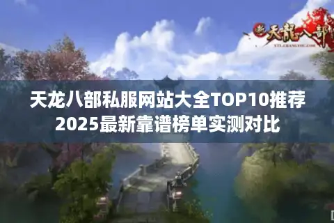 天龙八部私服网站大全TOP10推荐2025最新靠谱榜单实测对比