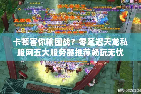 卡顿害你输团战？零延迟天龙私服网五大服务器推荐畅玩无忧