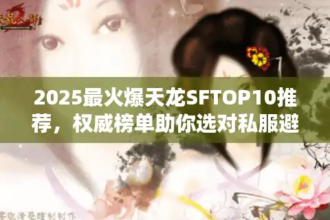 2025最火爆天龙SFTOP10推荐，权威榜单助你选对私服避开大坑