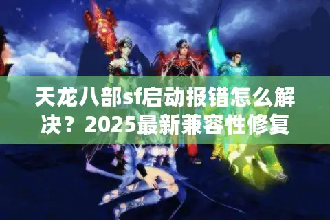 天龙八部sf启动报错怎么解决？2025最新兼容性修复指南