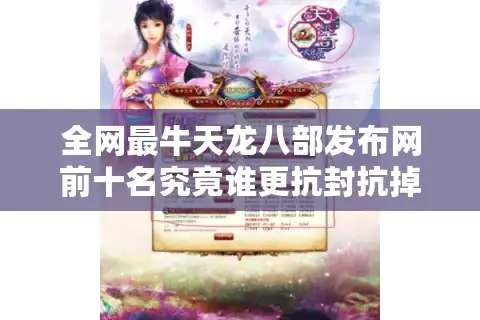 全网最牛天龙八部发布网前十名究竟谁更抗封抗掉线？