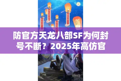 防官方天龙八部SF为何封号不断？2025年高仿官服防封技术解析