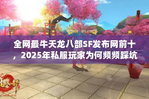 全网最牛天龙八部SF发布网前十，2025年私服玩家为何频频踩坑？