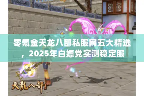零氪金天龙八部私服网五大精选，2025年白嫖党实测稳定服