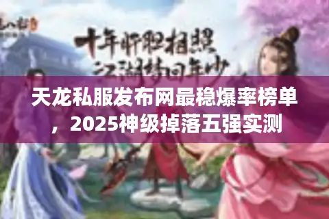 天龙私服发布网最稳爆率榜单，2025神级掉落五强实测