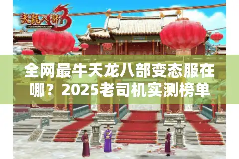 全网最牛天龙八部变态服在哪？2025老司机实测榜单+避坑秘籍