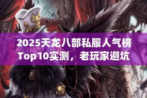 2025天龙八部私服人气榜Top10实测，老玩家避坑精选站