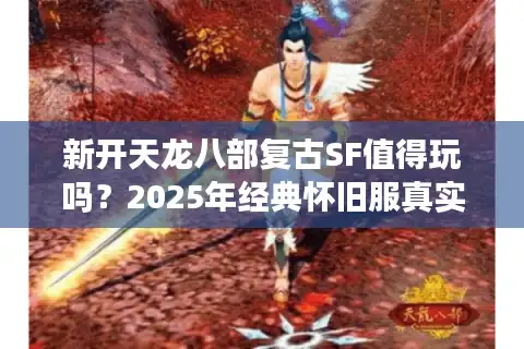 新开天龙八部复古SF值得玩吗？2025年经典怀旧服真实测评