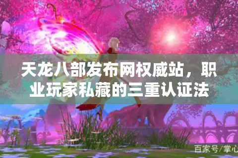 天龙八部发布网权威站，职业玩家私藏的三重认证法则