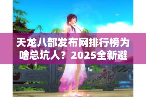 天龙八部发布网排行榜为啥总坑人？2025全新避雷手册来了