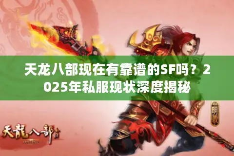天龙八部现在有靠谱的SF吗？2025年私服现状深度揭秘