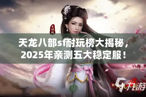天龙八部sf耐玩榜大揭秘，2025年亲测五大稳定服！