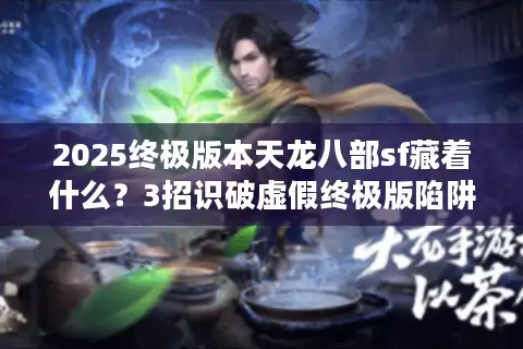 2025终极版本天龙八部sf藏着什么？3招识破虚假终极版陷阱