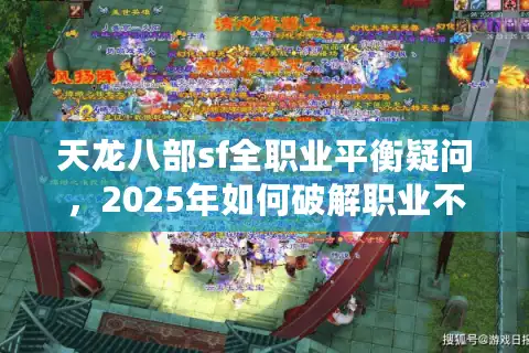 天龙八部sf全职业平衡疑问，2025年如何破解职业不平等的秘密？