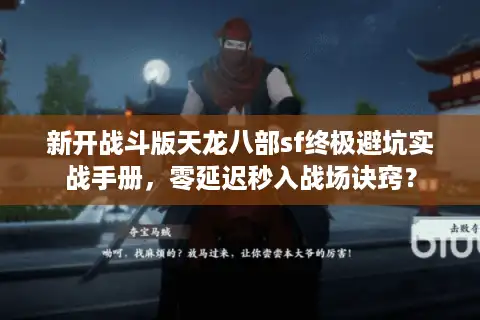 新开战斗版天龙八部sf终极避坑实战手册，零延迟秒入战场诀窍？