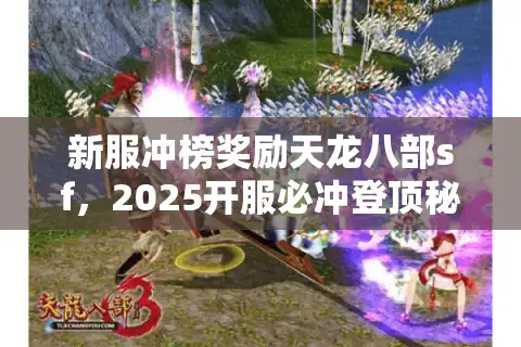 新服冲榜奖励天龙八部sf，2025开服必冲登顶秘籍全攻略