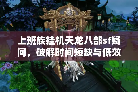 上班族挂机天龙八部sf疑问，破解时间短缺与低效陷阱！