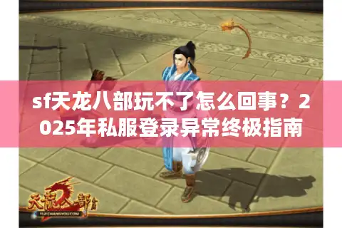sf天龙八部玩不了怎么回事？2025年私服登录异常终极指南
