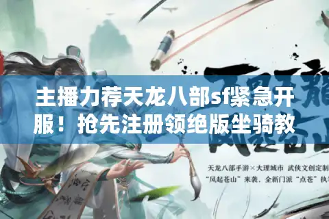 主播力荐天龙八部sf紧急开服！抢先注册领绝版坐骑教程