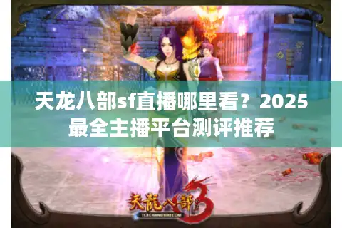 天龙八部sf直播哪里看？2025最全主播平台测评推荐
