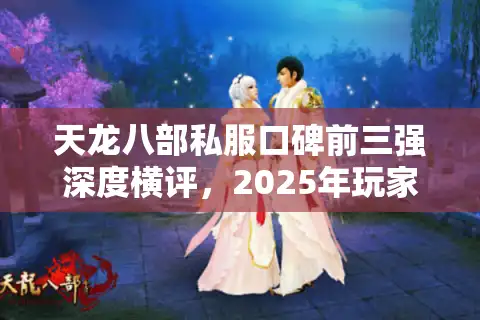 天龙八部私服口碑前三强深度横评，2025年玩家必看避坑手册