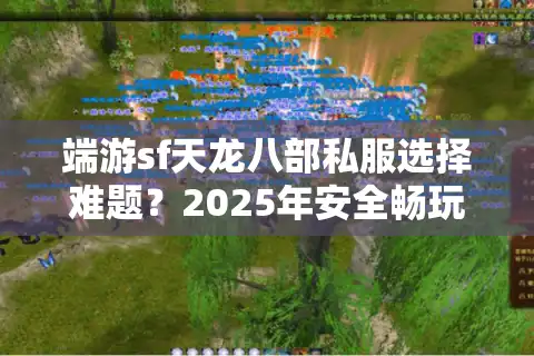 端游sf天龙八部私服选择难题？2025年安全畅玩全攻略