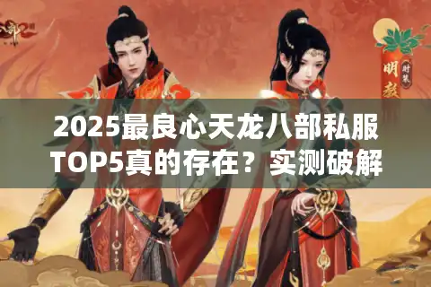 2025最良心天龙八部私服TOP5真的存在？实测破解充值陷阱