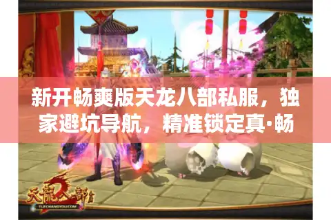 新开畅爽版天龙八部私服，独家避坑导航，精准锁定真·畅爽体验