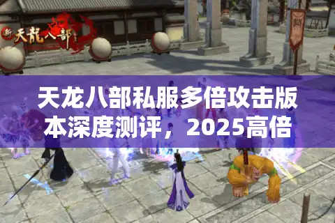 天龙八部私服多倍攻击版本深度测评，2025高倍率私服安全选择指南