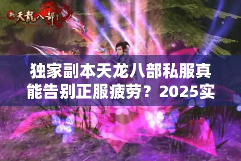 独家副本天龙八部私服真能告别正服疲劳？2025实测避坑手册
