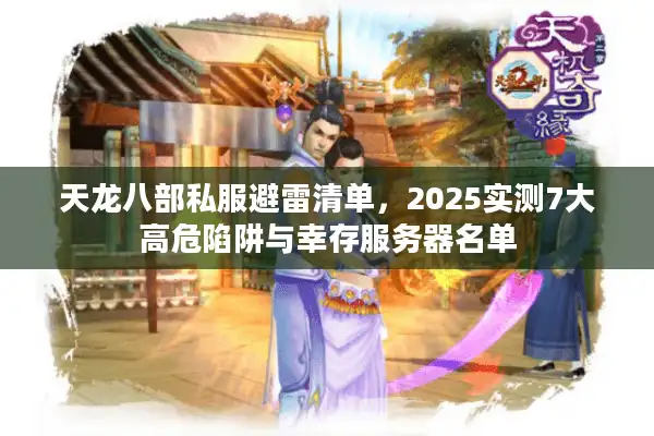 天龙八部私服避雷清单，2025实测7大高危陷阱与幸存服务器名单