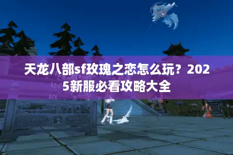 天龙八部sf玫瑰之恋怎么玩？2025新服必看攻略大全