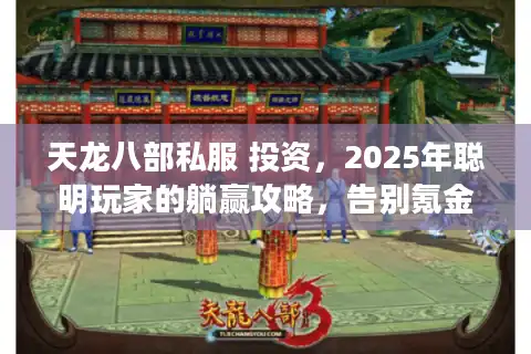 天龙八部私服 投资，2025年聪明玩家的躺赢攻略，告别氪金打工！