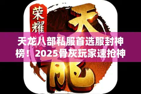天龙八部私服首选服封神榜！2025骨灰玩家速抢神级运营服