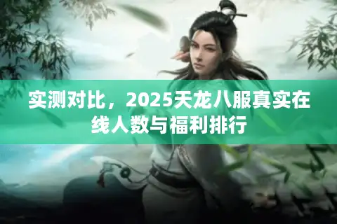 实测对比，2025天龙八服真实在线人数与福利排行