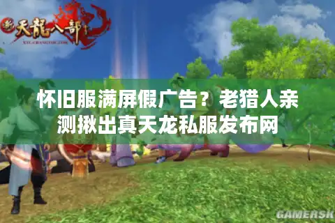 怀旧服满屏假广告？老猎人亲测揪出真天龙私服发布网