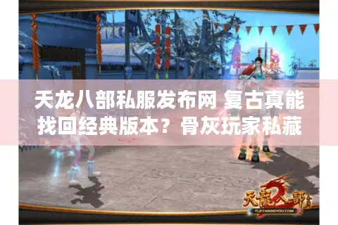 天龙八部私服发布网 复古真能找回经典版本？骨灰玩家私藏避坑手册