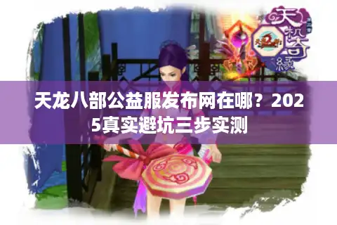 天龙八部公益服发布网在哪？2025真实避坑三步实测