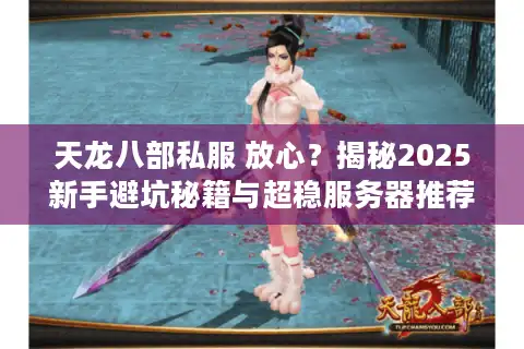 天龙八部私服 放心？揭秘2025新手避坑秘籍与超稳服务器推荐