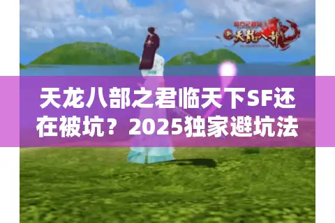 天龙八部之君临天下SF还在被坑？2025独家避坑法则速领！