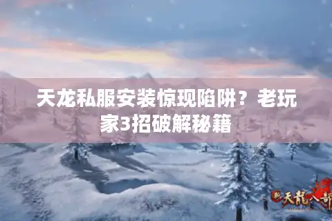 天龙私服安装惊现陷阱？老玩家3招破解秘籍