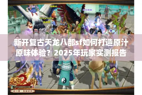 新开复古天龙八部sf如何打造原汁原味体验？2025年玩家实测报告