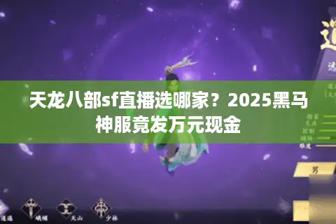 天龙八部sf直播选哪家？2025黑马神服竟发万元现金