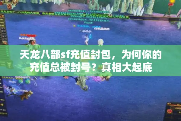 天龙八部sf充值封包,为何你的充值总被封号?真相大起底 天龙八部sf充值封包,为何你的充值总被封号?真相大起底