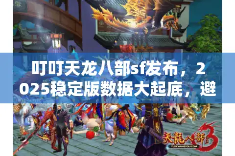 叮叮天龙八部sf发布，2025稳定版数据大起底，避开老版本坑玩家必读