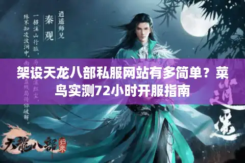 架设天龙八部私服网站有多简单？菜鸟实测72小时开服指南