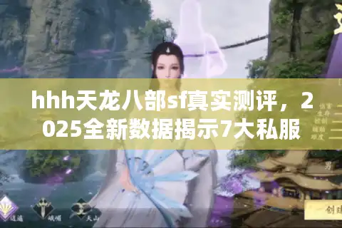 hhh天龙八部sf真实测评，2025全新数据揭示7大私服致命差异