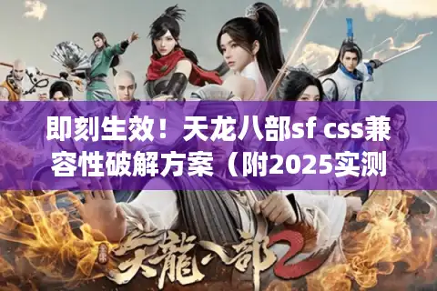 即刻生效！天龙八部sf css兼容性破解方案（附2025实测数据）