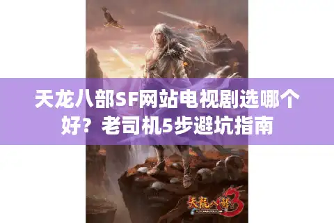 天龙八部SF网站电视剧选哪个好？老司机5步避坑指南